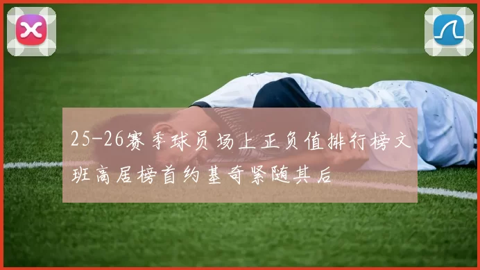 25-26赛季球员场上正负值排行榜文班高居榜首约基奇紧随其后