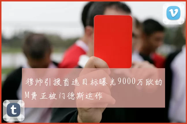 穆帅引援首选目标曝光9000万欧的M费正被门德斯运作