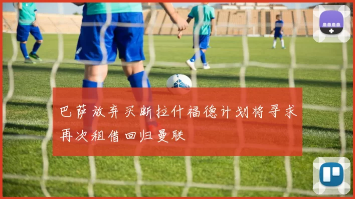 巴萨放弃买断拉什福德计划将寻求再次租借回归曼联