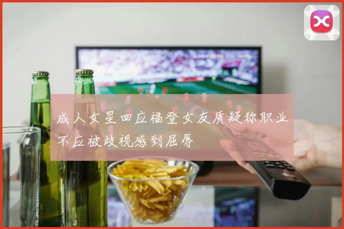 成人女星回应福登女友质疑称职业不应被歧视感到屈辱
